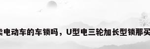 有卖电动车的车锁吗，U型电三轮加长型锁那买锁？