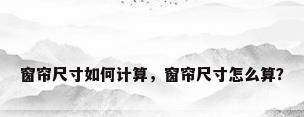 窗帘尺寸如何计算，窗帘尺寸怎么算？