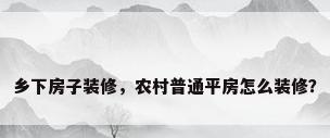 乡下房子装修，农村普通平房怎么装修？