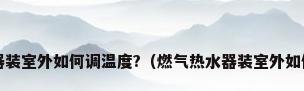 燃气热水器装室外如何调温度?（燃气热水器装室外如何调温度?）