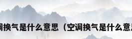 空调换气是什么意思（空调换气是什么意思?）