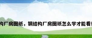 钢结构厂房图纸，钢结构厂房图纸怎么学才能看得懂？