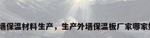 外墙保温材料生产，生产外墙保温板厂家哪家好？