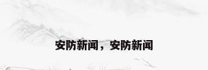 安防新闻，安防新闻