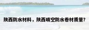 陕西防水材料，陕西晴空防水卷材质量？
