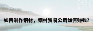 如何制作钢材，钢材贸易公司如何赚钱？
