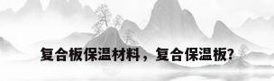 复合板保温材料，复合保温板？