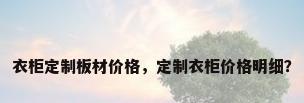 衣柜定制板材价格，定制衣柜价格明细？