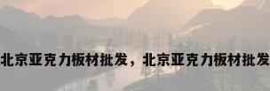北京亚克力板材批发，北京亚克力板材批发