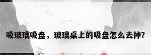 吸玻璃吸盘，玻璃桌上的吸盘怎么去掉？