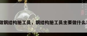 做钢结构施工员，钢结构施工员主要做什么？
