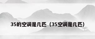 35的空调是几匹（35空调是几匹）