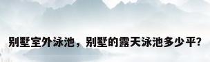 别墅室外泳池，别墅的露天泳池多少平？