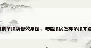 坡屋顶吊顶装修效果图，坡幅顶房怎样吊顶才漂亮？