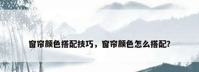 窗帘颜色搭配技巧，窗帘颜色怎么搭配？