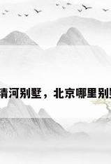 北京清河别墅，北京哪里别墅多？