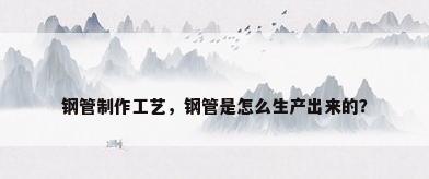 钢管制作工艺，钢管是怎么生产出来的？