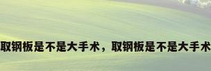 取钢板是不是大手术，取钢板是不是大手术