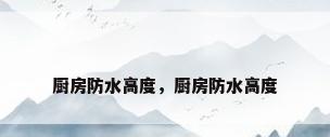厨房防水高度，厨房防水高度