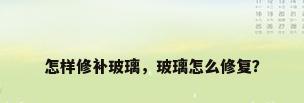 怎样修补玻璃，玻璃怎么修复？