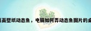 电脑桌面壁纸动态鱼，电脑如何弄动态鱼图片的桌面呢？