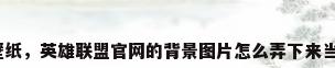 联盟壁纸，英雄联盟官网的背景图片怎么弄下来当壁纸？