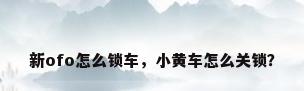新ofo怎么锁车，小黄车怎么关锁？
