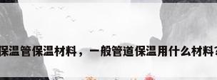保温管保温材料，一般管道保温用什么材料？
