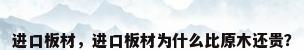 进口板材，进口板材为什么比原木还贵？