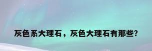 灰色系大理石，灰色大理石有那些？