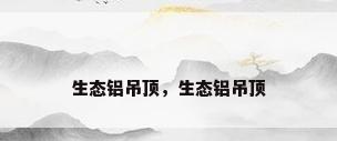 生态铝吊顶，生态铝吊顶