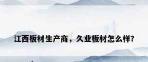 江西板材生产商，久业板材怎么样？