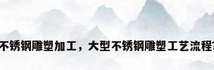 不锈钢雕塑加工，大型不锈钢雕塑工艺流程？