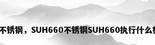 660不锈钢，SUH660不锈钢SUH660执行什么标准？