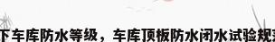 地下车库防水等级，车库顶板防水闭水试验规范？