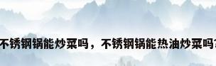 不锈钢锅能炒菜吗，不锈钢锅能热油炒菜吗？