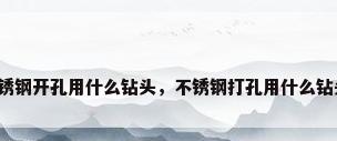 不锈钢开孔用什么钻头，不锈钢打孔用什么钻头？