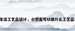 生活工艺品设计，小空盒可以做什么工艺品？