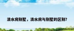 清水房别墅，清水房与别墅的区别？