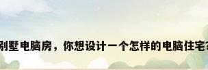 别墅电脑房，你想设计一个怎样的电脑住宅？