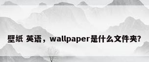 壁纸 英语，wallpaper是什么文件夹？