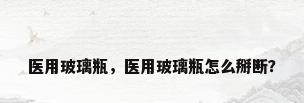 医用玻璃瓶，医用玻璃瓶怎么掰断？
