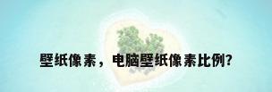 壁纸像素，电脑壁纸像素比例？