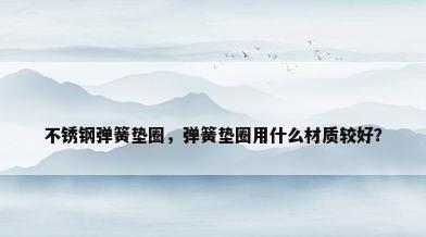 不锈钢弹簧垫圈，弹簧垫圈用什么材质较好？