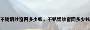不锈钢纱窗网多少钱，不锈钢纱窗网多少钱