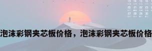 泡沫彩钢夹芯板价格，泡沫彩钢夹芯板价格