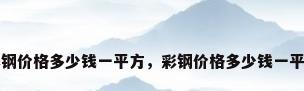 彩钢价格多少钱一平方，彩钢价格多少钱一平方