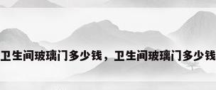 卫生间玻璃门多少钱，卫生间玻璃门多少钱