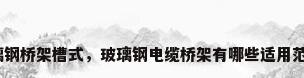 玻璃钢桥架槽式，玻璃钢电缆桥架有哪些适用范围？