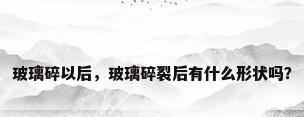 玻璃碎以后，玻璃碎裂后有什么形状吗？